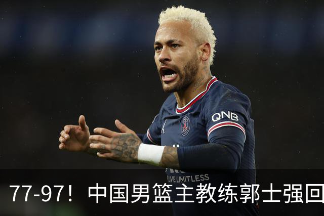 77-97！中国男篮主教练郭士强回应，日本媒体点评，韩国媒体发声